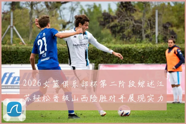 2026女篮俱乐部杯第二阶段综述江苏轻松晋级山西险胜对手展现实力