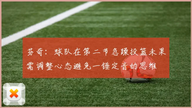 芬奇：球队在第二节急躁投篮未果需调整心态避免一锤定音的思维
