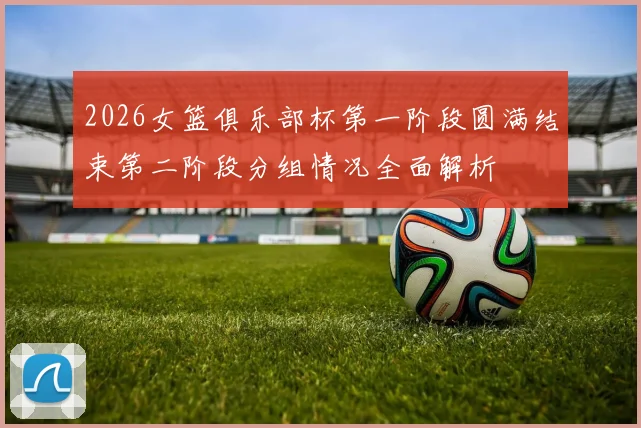 2026女篮俱乐部杯第一阶段圆满结束第二阶段分组情况全面解析