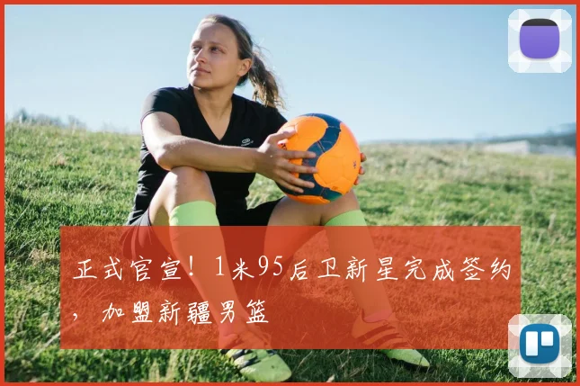 正式官宣！1米95后卫新星完成签约，加盟新疆男篮