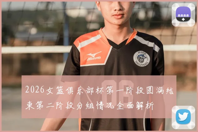 2026女篮俱乐部杯第一阶段圆满结束第二阶段分组情况全面解析