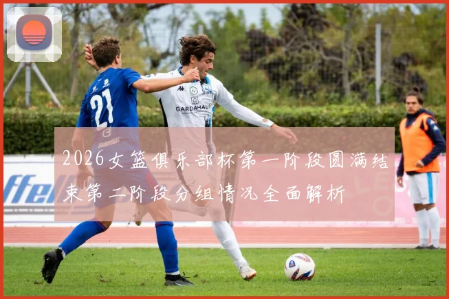 2026女篮俱乐部杯第一阶段圆满结束第二阶段分组情况全面解析
