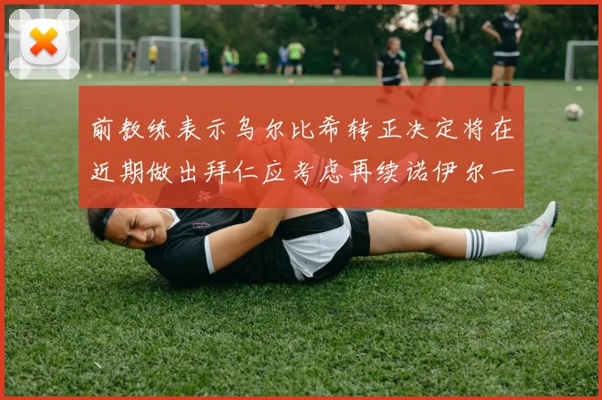 前教练表示乌尔比希转正决定将在近期做出拜仁应考虑再续诺伊尔一年合同