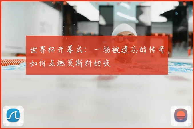 世界杯开幕式：一场被遗忘的传奇如何点燃莫斯科的夜