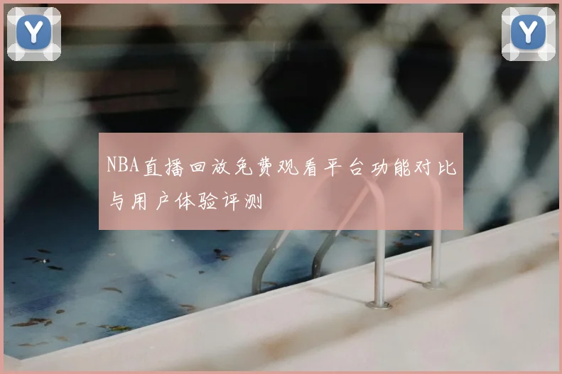 NBA直播回放免费观看平台功能对比与用户体验评测