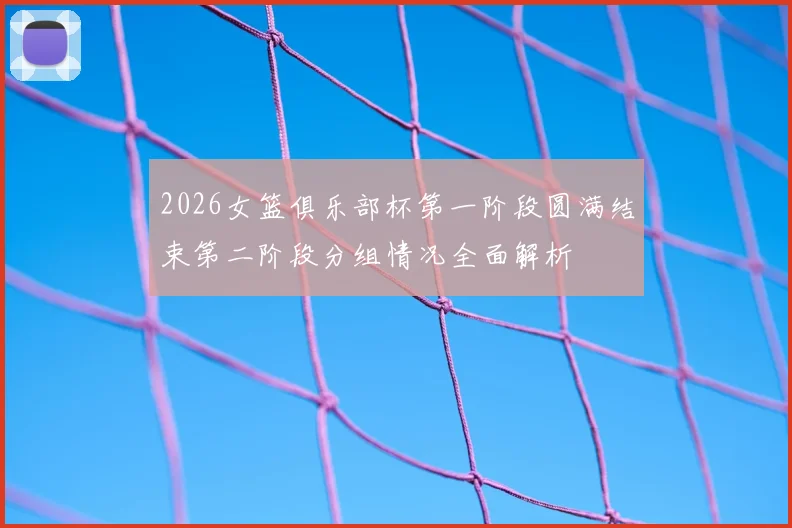 2026女篮俱乐部杯第一阶段圆满结束第二阶段分组情况全面解析