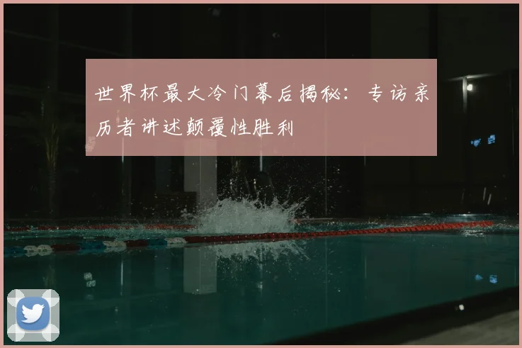 世界杯最大冷门幕后揭秘：专访亲历者讲述颠覆性胜利