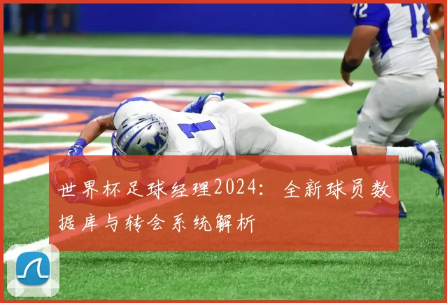 世界杯足球经理2024：全新球员数据库与转会系统解析