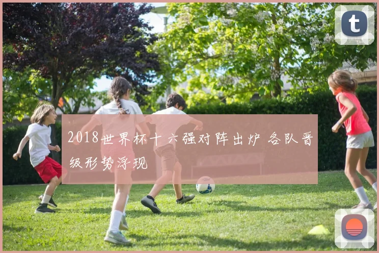 2018世界杯十六强对阵出炉 各队晋级形势浮现