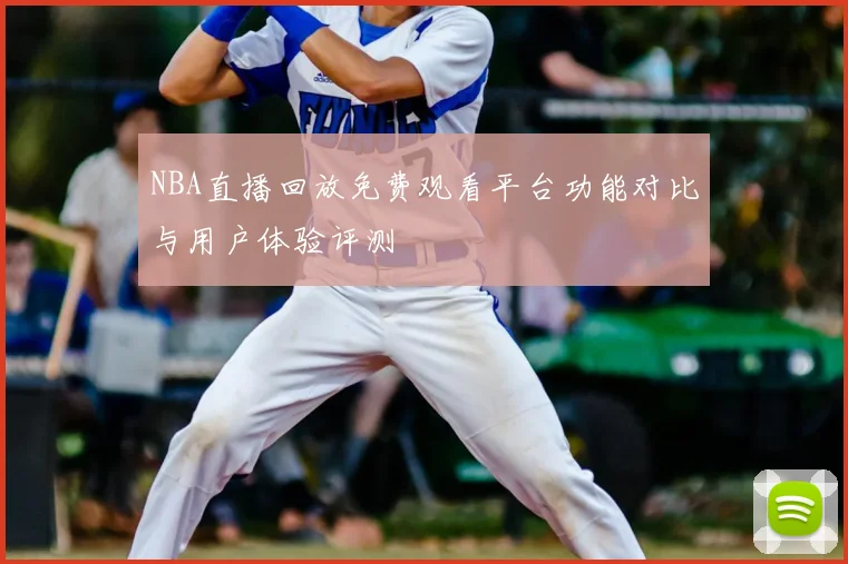 NBA直播回放免费观看平台功能对比与用户体验评测