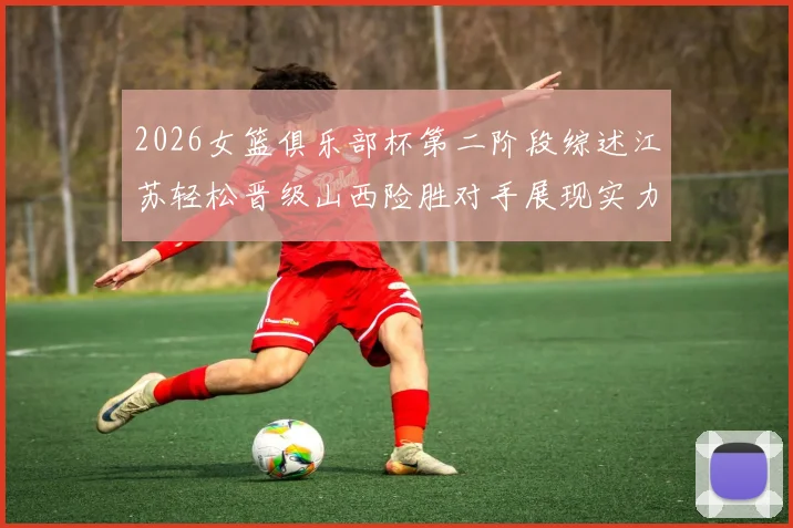 2026女篮俱乐部杯第二阶段综述江苏轻松晋级山西险胜对手展现实力