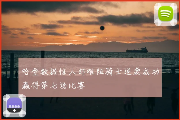 哈登数据惊人却难阻骑士逆袭成功赢得第七场比赛