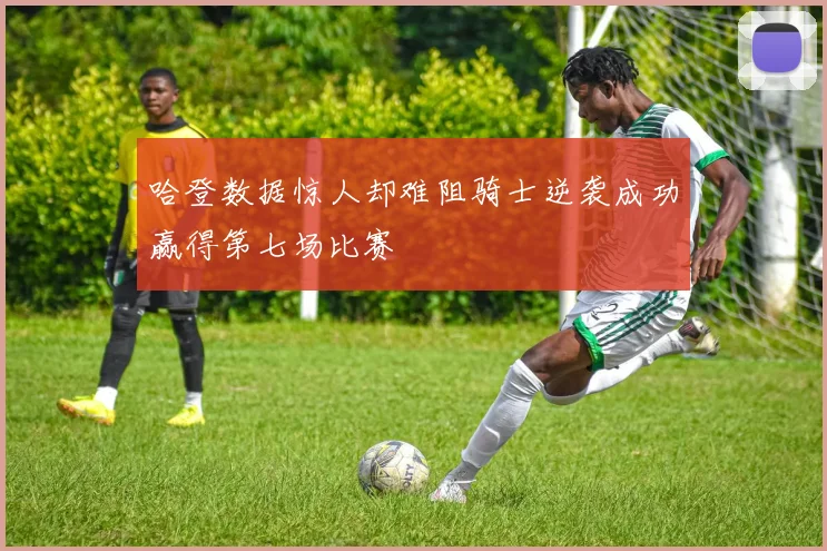 哈登数据惊人却难阻骑士逆袭成功赢得第七场比赛
