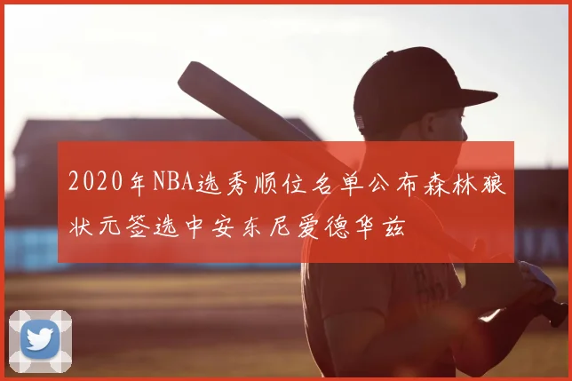 2020年NBA选秀顺位名单公布森林狼状元签选中安东尼爱德华兹