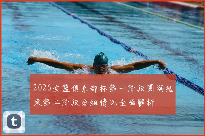 2026女篮俱乐部杯第一阶段圆满结束第二阶段分组情况全面解析