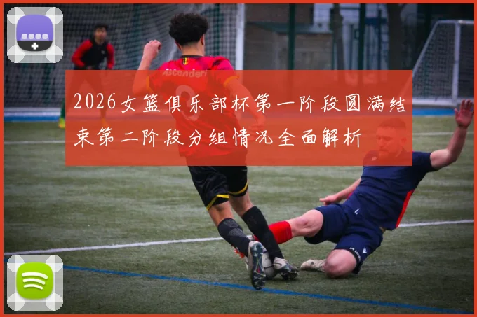 2026女篮俱乐部杯第一阶段圆满结束第二阶段分组情况全面解析