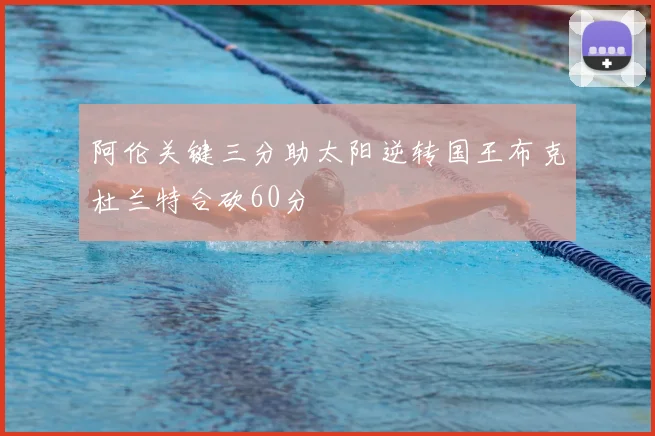 阿伦关键三分助太阳逆转国王布克杜兰特合砍60分
