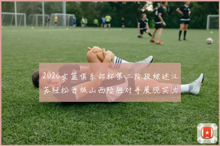 2026女篮俱乐部杯第二阶段综述江苏轻松晋级山西险胜对手展现实力