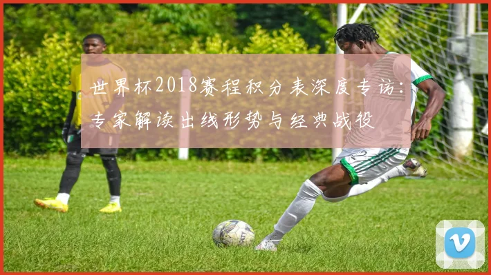 世界杯2018赛程积分表深度专访：专家解读出线形势与经典战役