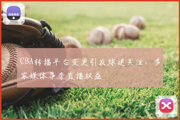 CBA转播平台变更引发球迷关注，多家媒体争夺直播权益