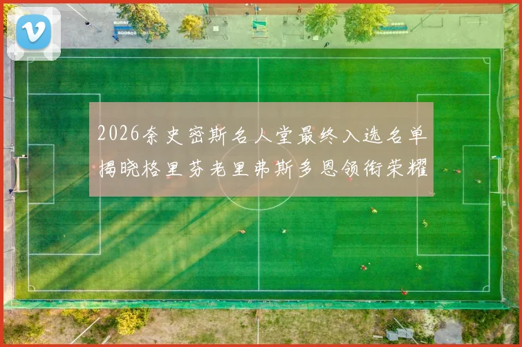 2026奈史密斯名人堂最终入选名单揭晓格里芬老里弗斯多恩领衔荣耀时刻