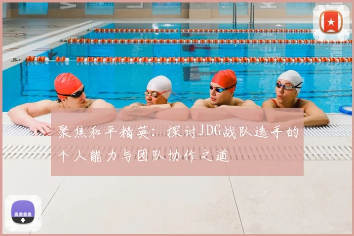 聚焦和平精英:探讨JDG战队选手的个人能力与团队协作之道
