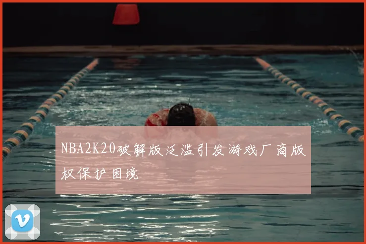 NBA2K20破解版泛滥引发游戏厂商版权保护困境