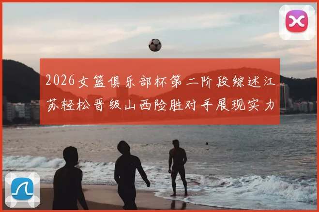 2026女篮俱乐部杯第二阶段综述江苏轻松晋级山西险胜对手展现实力