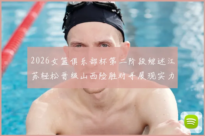 2026女篮俱乐部杯第二阶段综述江苏轻松晋级山西险胜对手展现实力