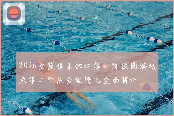 2026女篮俱乐部杯第一阶段圆满结束第二阶段分组情况全面解析