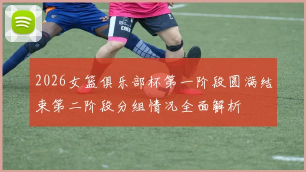 2026女篮俱乐部杯第一阶段圆满结束第二阶段分组情况全面解析
