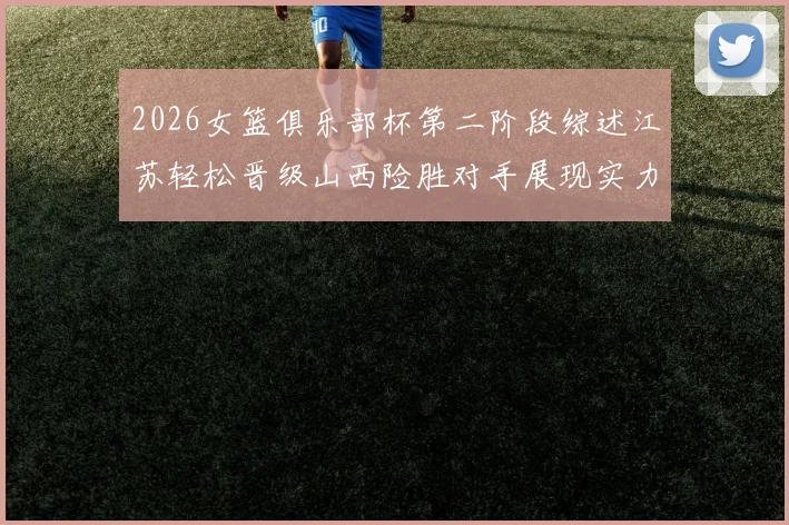 2026女篮俱乐部杯第二阶段综述江苏轻松晋级山西险胜对手展现实力