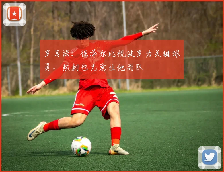 罗马诺：德泽尔比视波罗为关键球员，热刺也无意让他离队