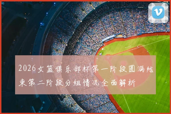 2026女篮俱乐部杯第一阶段圆满结束第二阶段分组情况全面解析