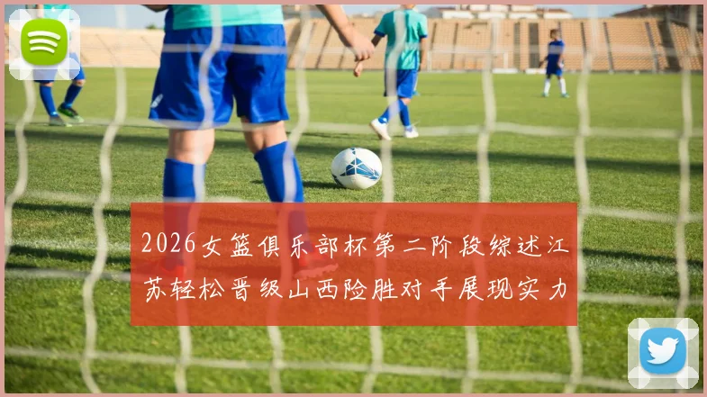 2026女篮俱乐部杯第二阶段综述江苏轻松晋级山西险胜对手展现实力