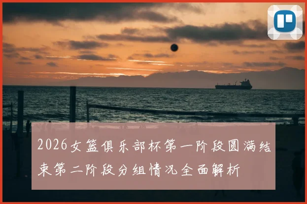 2026女篮俱乐部杯第一阶段圆满结束第二阶段分组情况全面解析