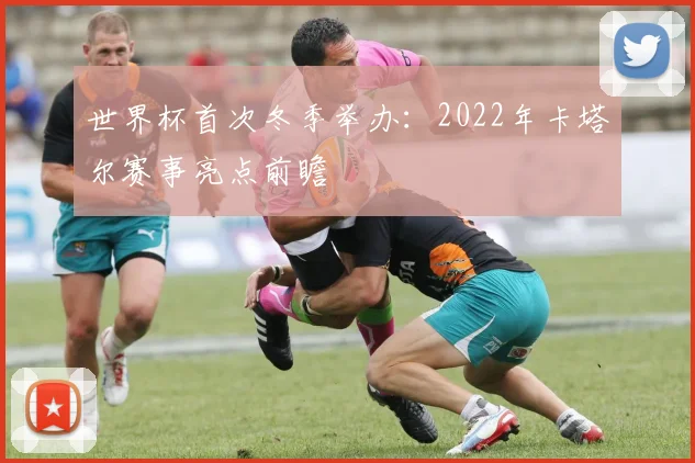 世界杯首次冬季举办：2022年卡塔尔赛事亮点前瞻