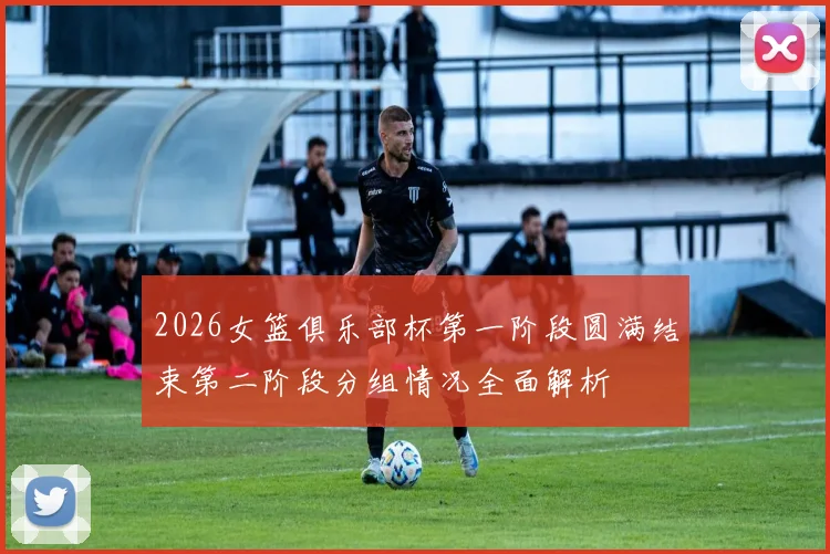 2026女篮俱乐部杯第一阶段圆满结束第二阶段分组情况全面解析