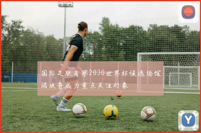国际足联考察2030世界杯候选场馆诺坎普成为重点关注对象