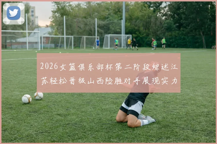 2026女篮俱乐部杯第二阶段综述江苏轻松晋级山西险胜对手展现实力