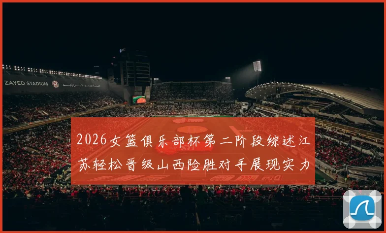 2026女篮俱乐部杯第二阶段综述江苏轻松晋级山西险胜对手展现实力