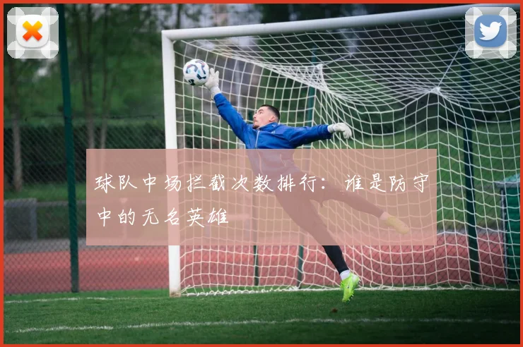 球队中场拦截次数排行：谁是防守中的无名英雄
