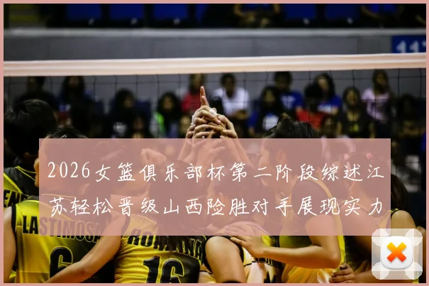 2026女篮俱乐部杯第二阶段综述江苏轻松晋级山西险胜对手展现实力