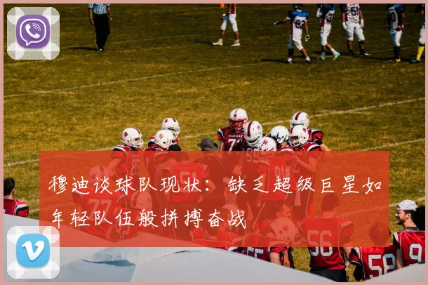 穆迪谈球队现状:缺乏超级巨星如年轻队伍般拼搏奋战