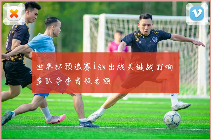 世界杯预选赛i组出线关键战打响 多队争夺晋级名额