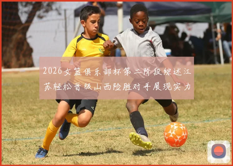 2026女篮俱乐部杯第二阶段综述江苏轻松晋级山西险胜对手展现实力