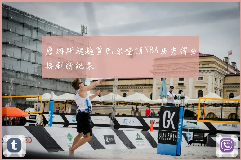 詹姆斯超越贾巴尔登顶NBA历史得分榜刷新纪录