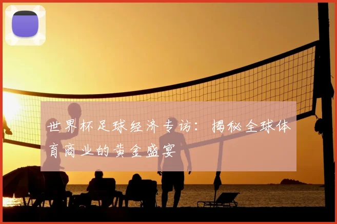 世界杯足球经济专访：揭秘全球体育商业的黄金盛宴