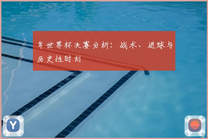 年世界杯决赛分析：战术、进球与历史性时刻