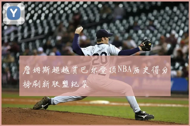 詹姆斯超越贾巴尔登顶NBA历史得分榜刷新联盟纪录
